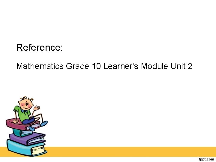 Reference: Mathematics Grade 10 Learner’s Module Unit 2 