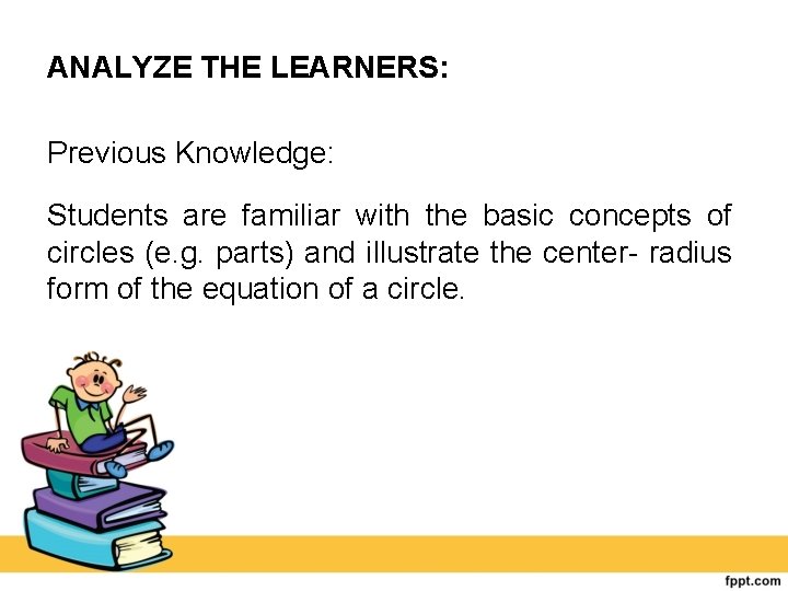 ANALYZE THE LEARNERS: Previous Knowledge: Students are familiar with the basic concepts of circles