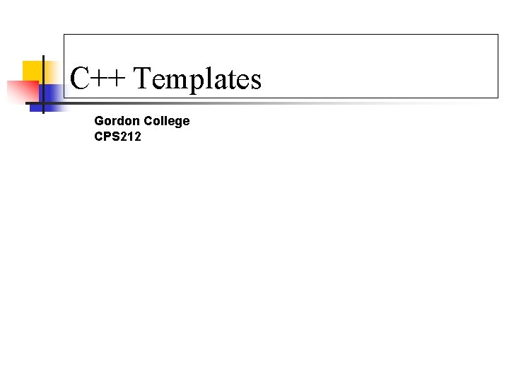 C++ Templates Gordon College CPS 212 C++ Templates Gordon College CPS 212