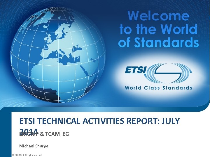 ETSI TECHNICAL ACTIVITIES REPORT: JULY 2014 & TCAM EG EMCWP Michael Sharpe © ETSI