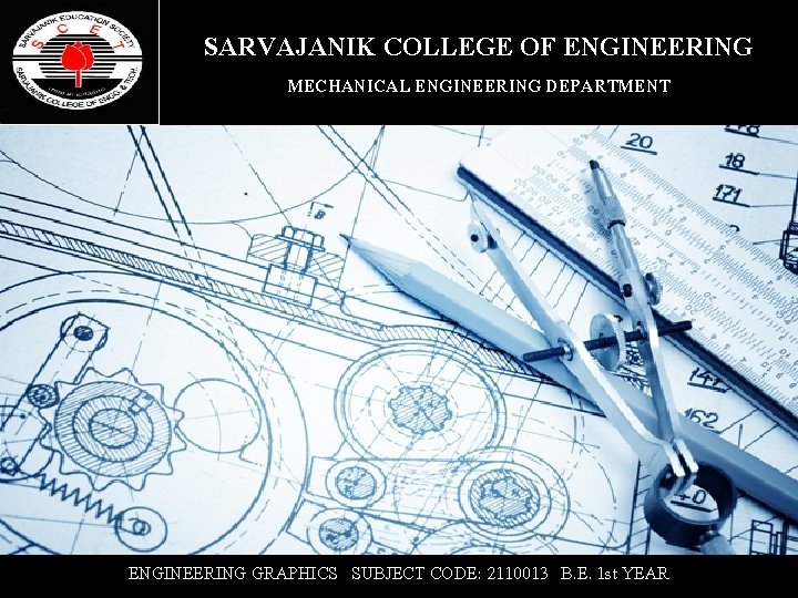 SARVAJANIK COLLEGE OF ENGINEERING MECHANICAL ENGINEERING DEPARTMENT ENGINEERING GRAPHICS SUBJECT CODE: 2110013 B. E.