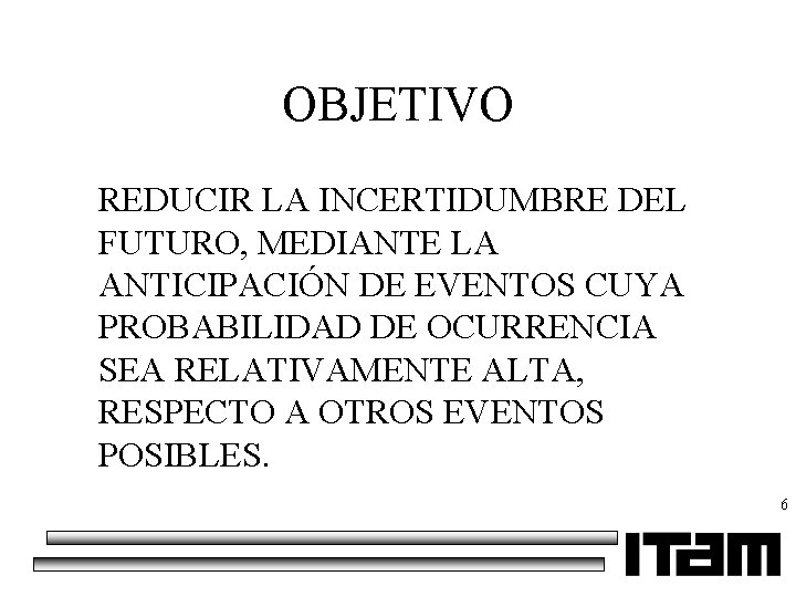 OBJETIVO REDUCIR LA INCERTIDUMBRE DEL FUTURO, MEDIANTE LA ANTICIPACIÓN DE EVENTOS CUYA PROBABILIDAD DE