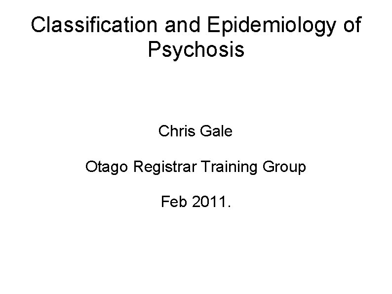 Classification and Epidemiology of Psychosis Chris Gale Otago Registrar Training Group Feb 2011. 