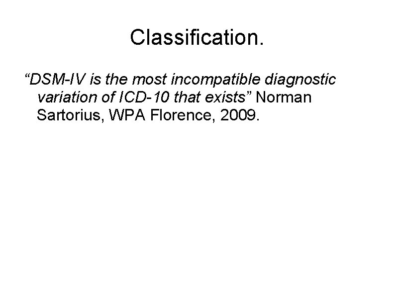 Classification. “DSM-IV is the most incompatible diagnostic variation of ICD-10 that exists” Norman Sartorius,