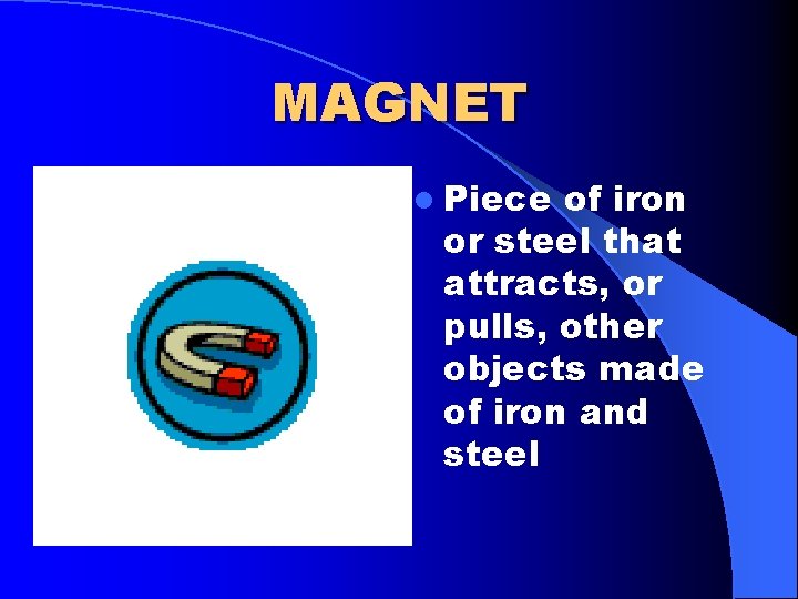 MAGNET l Piece of iron or steel that attracts, or pulls, other objects made