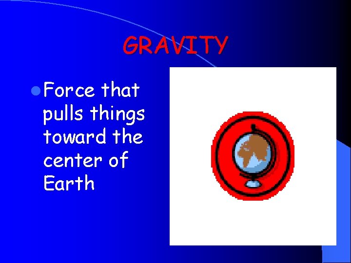 GRAVITY l Force that pulls things toward the center of Earth 