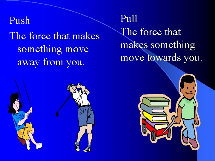 Push The force that makes something move away from you. Pull The force that