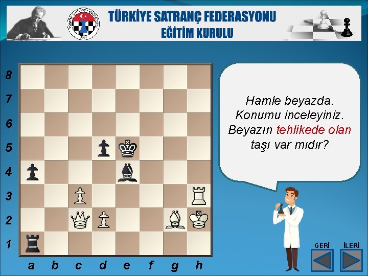 8 7 Hamle beyazda. Konumu inceleyiniz. Beyazın tehlikede olan taşı var mıdır? 6 5