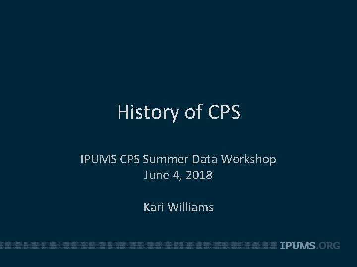 History of CPS IPUMS CPS Summer Data Workshop June 4, 2018 Kari Williams 