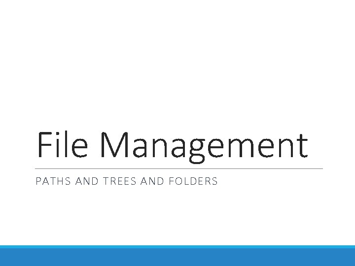 File Management PATHS AND TREES AND FOLDERS File Management PATHS AND TREES AND FOLDERS