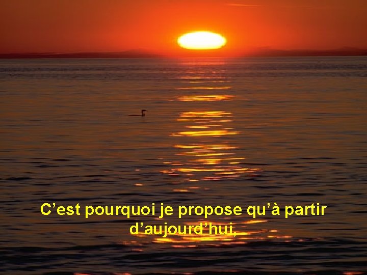 C’est pourquoi je propose qu’à partir d’aujourd’hui, 