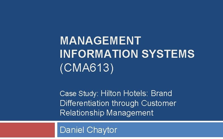 MANAGEMENT INFORMATION SYSTEMS (CMA 613) Case Study: Hilton Hotels: Brand Differentiation through Customer Relationship MANAGEMENT INFORMATION SYSTEMS (CMA 613) Case Study: Hilton Hotels: Brand Differentiation through Customer Relationship