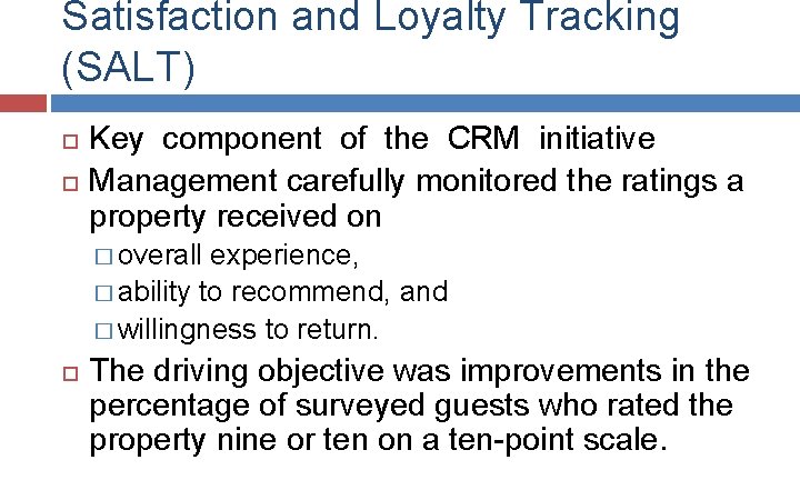 Satisfaction and Loyalty Tracking (SALT) Key component of the CRM initiative Management carefully monitored Satisfaction and Loyalty Tracking (SALT) Key component of the CRM initiative Management carefully monitored