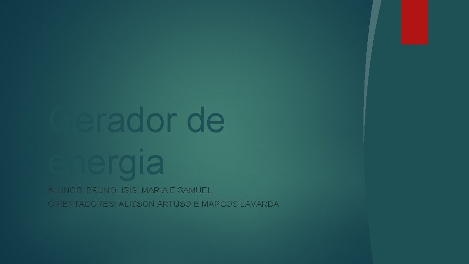 Gerador de energia ALUNOS: BRUNO, ISIS, MARIA E SAMUEL ORIENTADORES: ALISSON ARTUSO E MARCOS