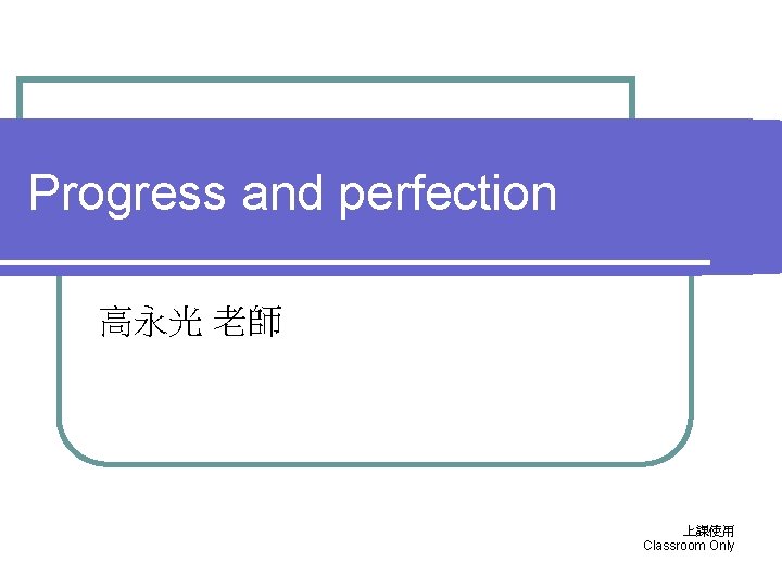 Progress and perfection 高永光 老師 上課使用 Classroom Only Progress and perfection 高永光 老師 上課使用 Classroom Only