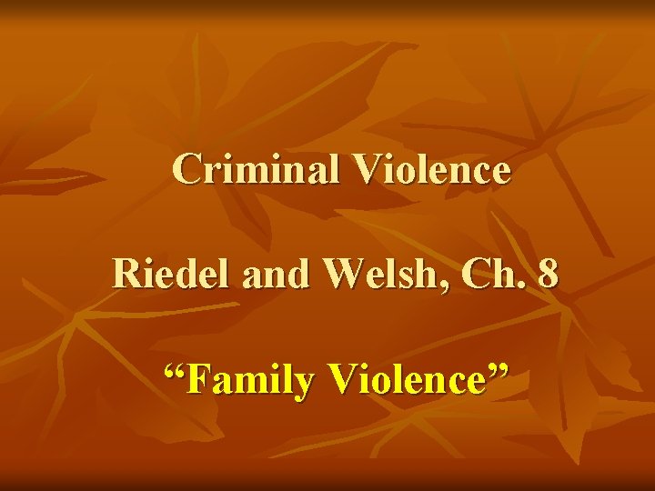 Criminal Violence Riedel and Welsh, Ch. 8 “Family Violence” 