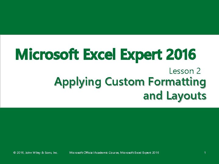 Microsoft Excel Expert 2016 Lesson 2 Applying Custom Formatting and Layouts © 2016, John