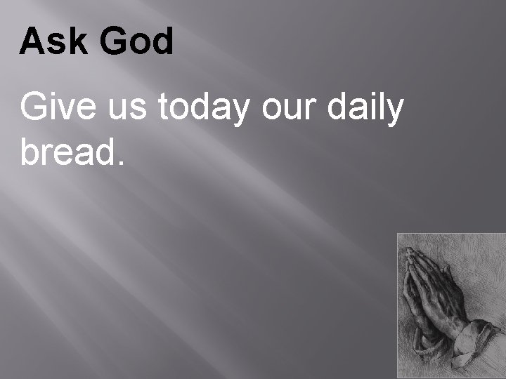 Ask God Give us today our daily bread. 