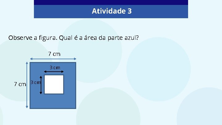 Atividade 3 Observe a figura. Qual é a área da parte azul? 7 cm