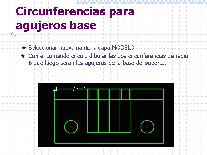 Circunferencias para agujeros base Seleccionar nuevamante la capa MODELO Con el comando circulo dibujar