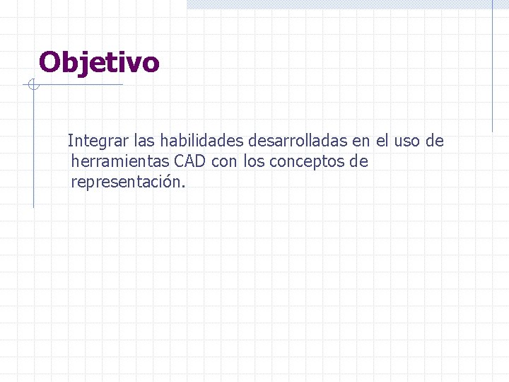 Objetivo Integrar las habilidades desarrolladas en el uso de herramientas CAD con los conceptos