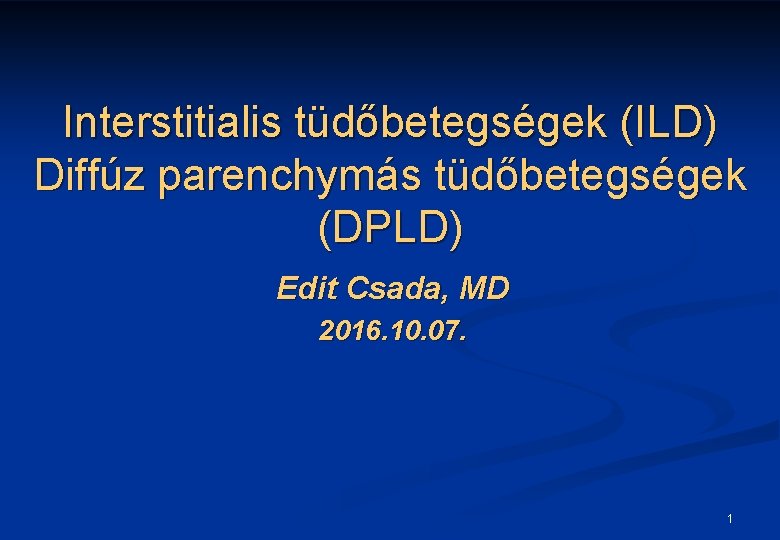 Interstitialis tüdőbetegségek (ILD) Diffúz parenchymás tüdőbetegségek (DPLD) Edit Csada, MD 2016. 10. 07. 1