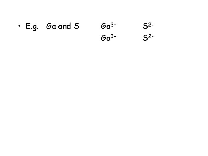  • E. g. Ga and S Ga 3+ S 2 S 2 -