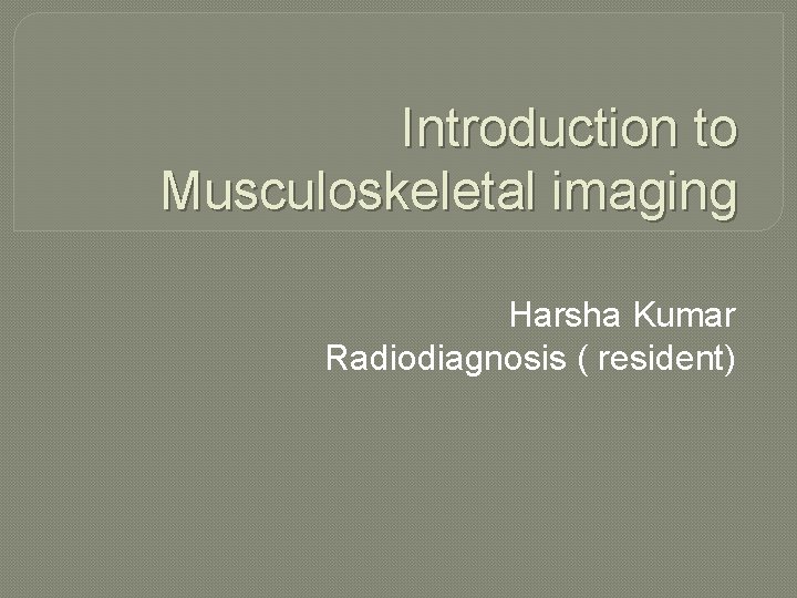 Introduction to Musculoskeletal imaging Harsha Kumar Radiodiagnosis ( resident) 