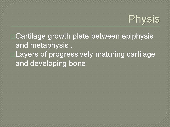 Physis �Cartilage growth plate between epiphysis and metaphysis. �Layers of progressively maturing cartilage and