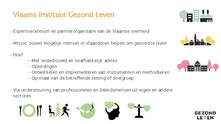 Vlaams Instituut Gezond Leven ▸ Expertisecentrum en partnerorganisatie van de Vlaamse overheid ▸ Missie: Vlaams Instituut Gezond Leven ▸ Expertisecentrum en partnerorganisatie van de Vlaamse overheid ▸ Missie: