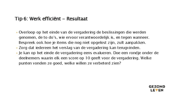 Tip 6: Werk efficiënt - Resultaat ▸ Overloop op het einde van de vergadering Tip 6: Werk efficiënt - Resultaat ▸ Overloop op het einde van de vergadering