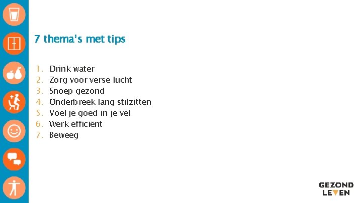 7 thema’s met tips 1. 2. 3. 4. 5. 6. 7. Drink water Zorg 7 thema’s met tips 1. 2. 3. 4. 5. 6. 7. Drink water Zorg