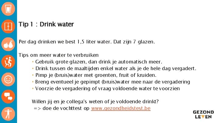 Tip 1 : Drink water ▸ Per dag drinken we best 1, 5 liter Tip 1 : Drink water ▸ Per dag drinken we best 1, 5 liter
