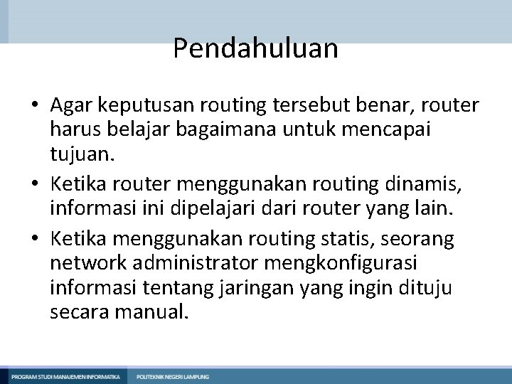 Pendahuluan • Agar keputusan routing tersebut benar, router harus belajar bagaimana untuk mencapai tujuan. Pendahuluan • Agar keputusan routing tersebut benar, router harus belajar bagaimana untuk mencapai tujuan.