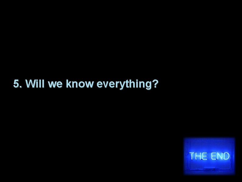 5. Will we know everything? 