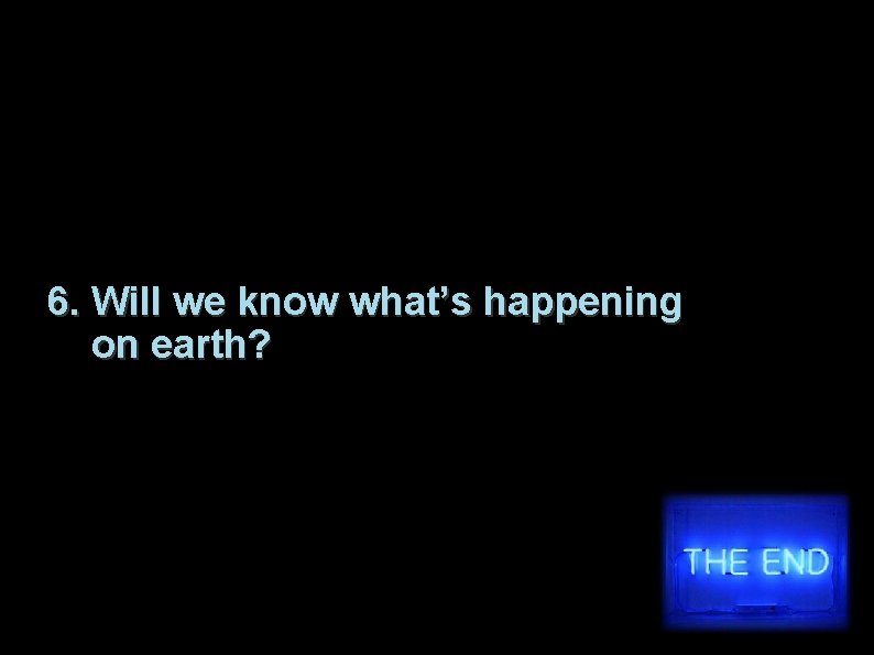 6. Will we know what’s happening on earth? 