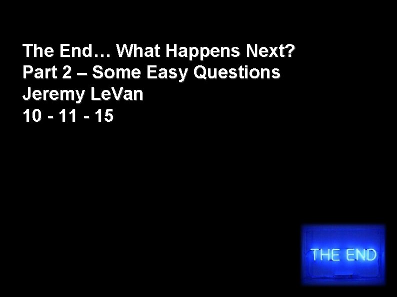 The End… What Happens Next? Part 2 – Some Easy Questions Jeremy Le. Van