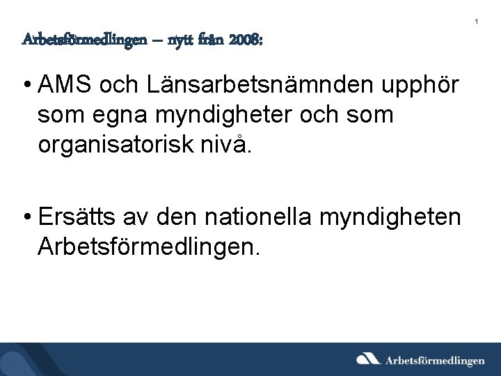 1 Arbetsförmedlingen – nytt från 2008: • AMS och Länsarbetsnämnden upphör som egna myndigheter