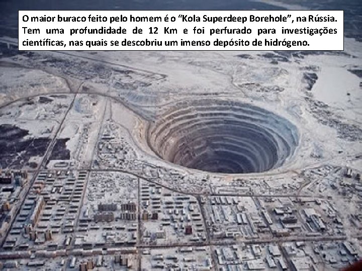 O maior buraco feito pelo homem é o “Kola Superdeep Borehole”, na Rússia. Tem