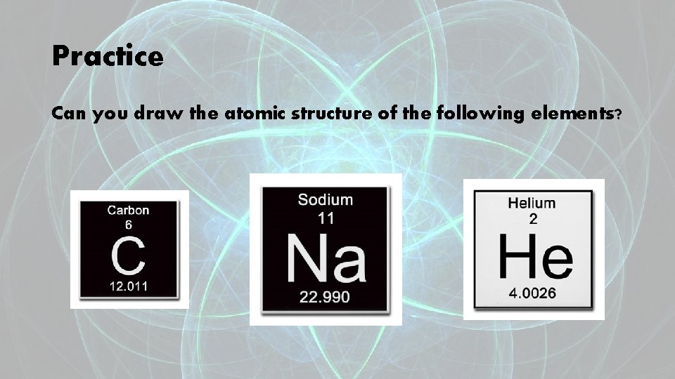 Practice Can you draw the atomic structure of the following elements? 