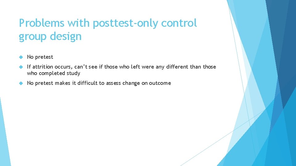 Problems with posttest-only control group design No pretest If attrition occurs, can’t see if