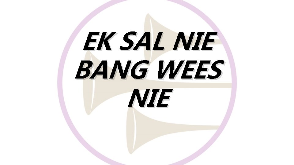 EK SAL NIE BANG WEES NIE 