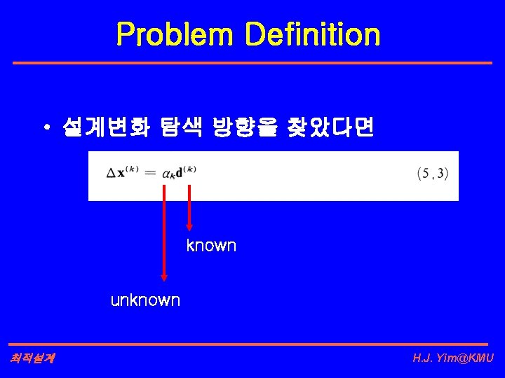 Problem Definition • 설계변화 탐색 방향을 찾았다면 known unknown 최적설계 H. J. Yim@KMU 