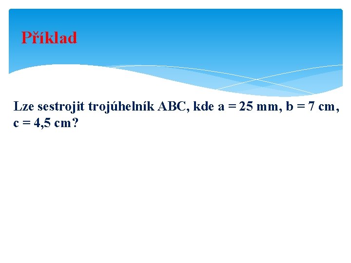 Příklad Lze sestrojit trojúhelník ABC, kde a = 25 mm, b = 7 cm,