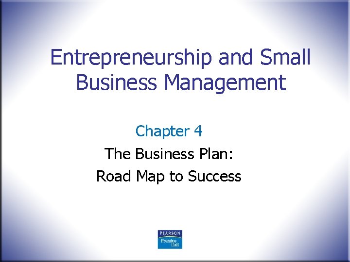 Entrepreneurship and Small Business Management Chapter 4 The Business Plan: Road Map to Success