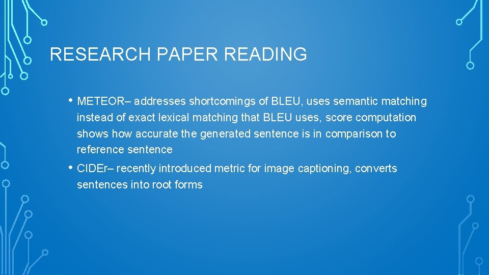 RESEARCH PAPER READING • METEOR– addresses shortcomings of BLEU, uses semantic matching instead of
