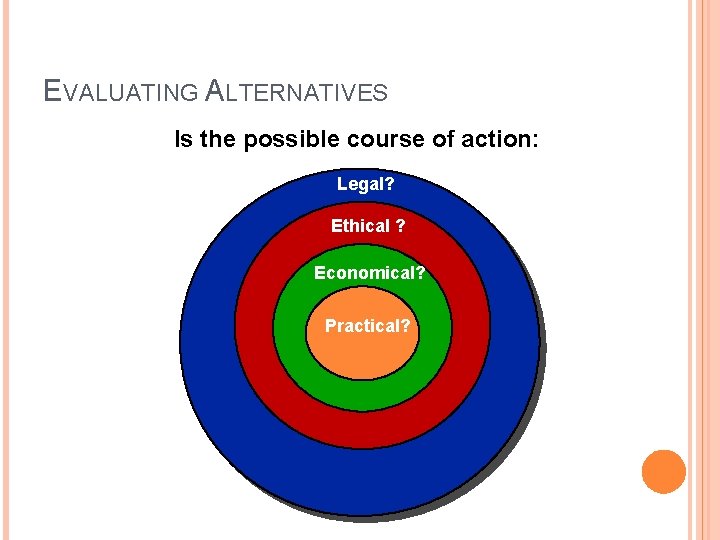 EVALUATING ALTERNATIVES Is the possible course of action: Legal? Ethical ? Economical? Practical? 