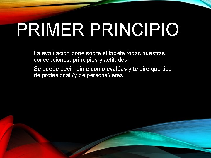 PRIMER PRINCIPIO La evaluación pone sobre el tapete todas nuestras concepciones, principios y actitudes.