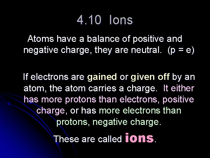 4. 10 Ions Atoms have a balance of positive and negative charge, they are