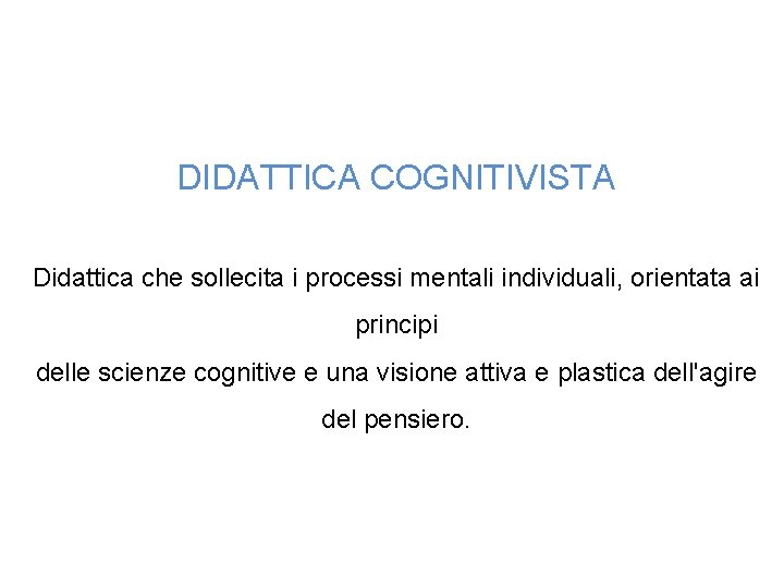 DIDATTICA COGNITIVISTA Didattica che sollecita i processi mentali individuali, orientata ai principi delle scienze